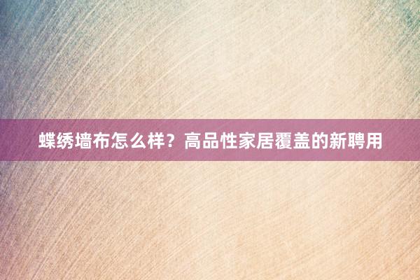 蝶绣墙布怎么样？高品性家居覆盖的新聘用