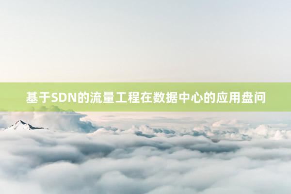 基于SDN的流量工程在数据中心的应用盘问