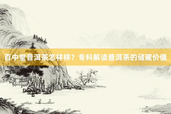 百中堂普洱茶怎样样？专科解读普洱茶的储藏价值