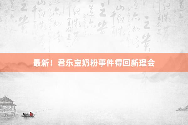 最新！君乐宝奶粉事件得回新理会