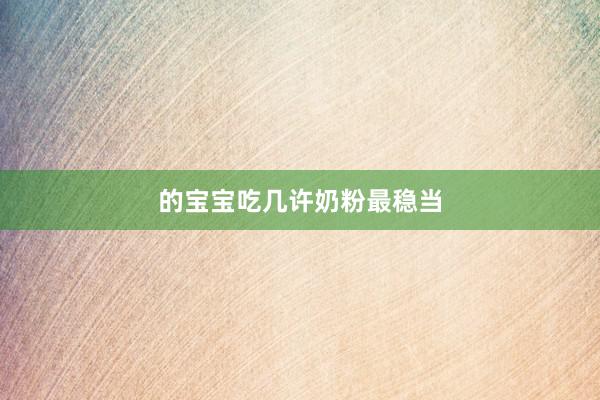 的宝宝吃几许奶粉最稳当